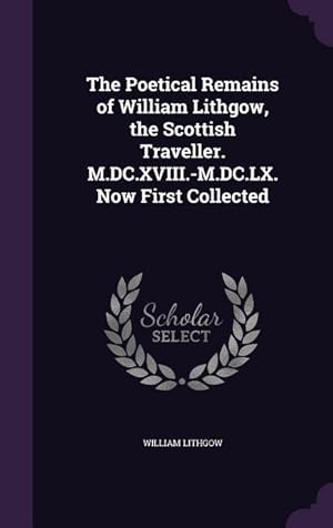 Imagen del vendedor de The Poetical Remains of William Lithgow, the Scottish Traveller. M.DC.XVIII.-M.DC.LX. Now First Collected a la venta por moluna