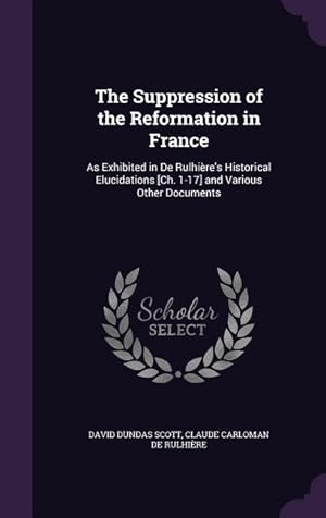 Image du vendeur pour The Suppression of the Reformation in France: As Exhibited in De Rulhire\ s Historical Elucidations [Ch. 1-17] and Various Other Documents mis en vente par moluna
