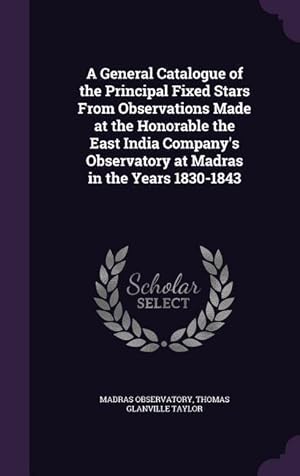 Seller image for A General Catalogue of the Principal Fixed Stars From Observations Made at the Honorable the East India Company\ s Observatory at Madras in the Years 1 for sale by moluna