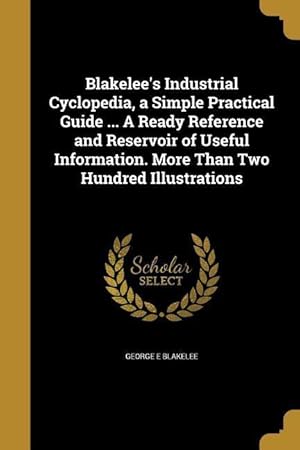 Seller image for Blakelee\ s Industrial Cyclopedia, a Simple Practical Guide . A Ready Reference and Reservoir of Useful Information. More Than Two Hundred Illustrati for sale by moluna
