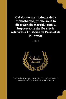 Imagen del vendedor de Catalogue methodique de la bibliothque, publie sous la direction de Marcel Pote. I. Impressions du 16e sicle relatives  l\ histoire de Paris et de a la venta por moluna