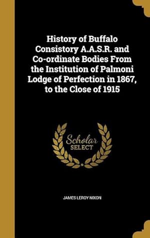 Seller image for History of Buffalo Consistory A.A.S.R. and Co-ordinate Bodies From the Institution of Palmoni Lodge of Perfection in 1867, to the Close of 1915 for sale by moluna