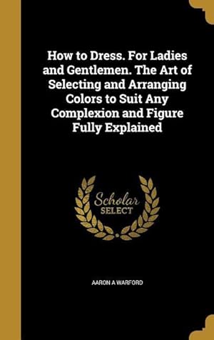 Image du vendeur pour How to Dress. For Ladies and Gentlemen. The Art of Selecting and Arranging Colors to Suit Any Complexion and Figure Fully Explained mis en vente par moluna