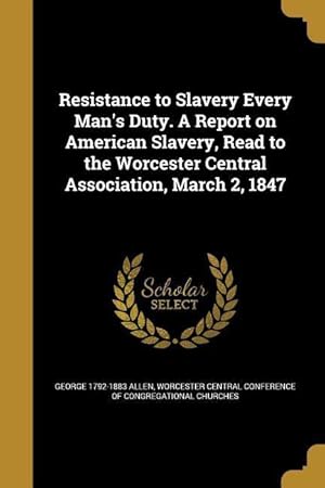 Bild des Verkufers fr Resistance to Slavery Every Man\ s Duty. A Report on American Slavery, Read to the Worcester Central Association, March 2, 1847 zum Verkauf von moluna