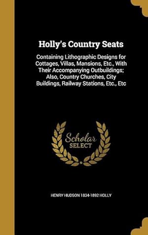 Seller image for Holly\ s Country Seats: Containing Lithographic Designs for Cottages, Villas, Mansions, Etc., With Their Accompanying Outbuildings Also, Coun for sale by moluna