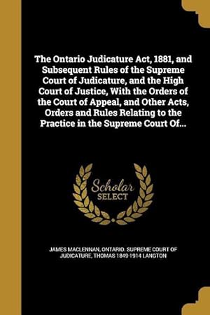 Bild des Verkufers fr The Ontario Judicature Act, 1881, and Subsequent Rules of the Supreme Court of Judicature, and the High Court of Justice, With the Orders of the Court zum Verkauf von moluna