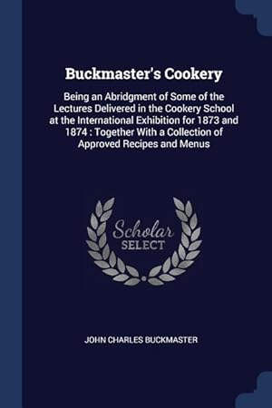 Bild des Verkufers fr Buckmaster\ s Cookery: Being an Abridgment of Some of the Lectures Delivered in the Cookery School at the International Exhibition for 1873 a zum Verkauf von moluna