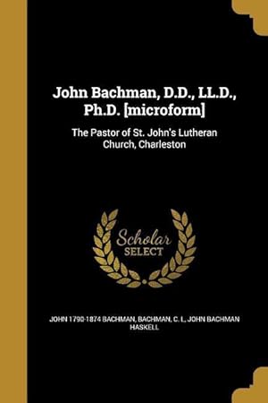 Bild des Verkufers fr John Bachman, D.D., LL.D., Ph.D. [microform]: The Pastor of St. John\ s Lutheran Church, Charleston zum Verkauf von moluna