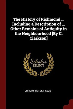 Seller image for The History of Richmond . Including a Description of . Other Remains of Antiquity in the Neighbourhood [By C. Clarkson] for sale by moluna