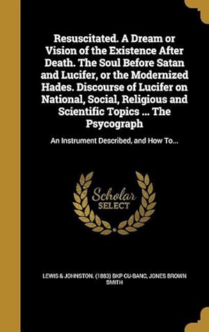 Immagine del venditore per Resuscitated. A Dream or Vision of the Existence After Death. The Soul Before Satan and Lucifer, or the Modernized Hades. Discourse of Lucifer on Nati venduto da moluna