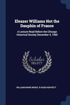 Bild des Verkufers fr Eleazer Williams Not the Dauphin of France: A Lecture Read Before the Chicago Historical Society December 4, 1902 zum Verkauf von moluna