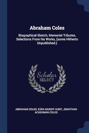 Immagine del venditore per Abraham Coles: Biographical Sketch, Memorial Tributes, Selections From his Works, (some Hitherto Unpublished.) venduto da moluna