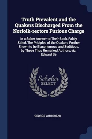 Bild des Verkufers fr Truth Prevalent and the Quakers Discharged From the Norfolk-rectors Furious Charge: In a Sober Answer to Their Book, Falsly Stiled, The Priciples of t zum Verkauf von moluna