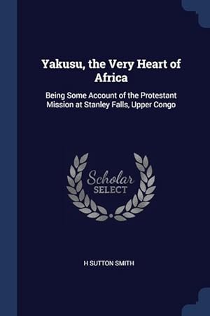 Image du vendeur pour Yakusu, the Very Heart of Africa: Being Some Account of the Protestant Mission at Stanley Falls, Upper Congo mis en vente par moluna