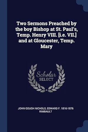 Image du vendeur pour Two Sermons Preached by the boy Bishop at St. Paul\ s, Temp. Henry VIII. [i.e. VII.] and at Gloucester, Temp. Mary mis en vente par moluna