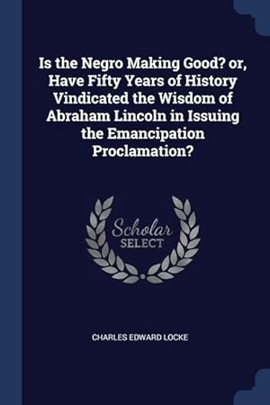 Bild des Verkufers fr Is the Negro Making Good? or, Have Fifty Years of History Vindicated the Wisdom of Abraham Lincoln in Issuing the Emancipation Proclamation? zum Verkauf von moluna