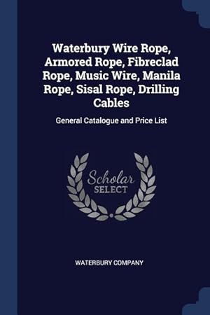 Seller image for Waterbury Wire Rope, Armored Rope, Fibreclad Rope, Music Wire, Manila Rope, Sisal Rope, Drilling Cables: General Catalogue and Price List for sale by moluna