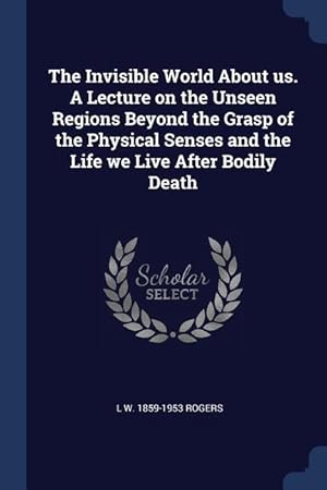 Bild des Verkufers fr The Invisible World About us. A Lecture on the Unseen Regions Beyond the Grasp of the Physical Senses and the Life we Live After Bodily Death zum Verkauf von moluna