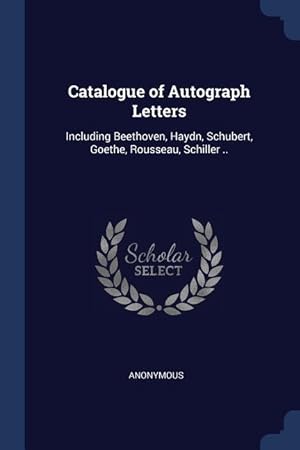 Bild des Verkufers fr Catalogue of Autograph Letters: Including Beethoven, Haydn, Schubert, Goethe, Rousseau, Schiller . zum Verkauf von moluna