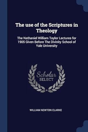 Bild des Verkufers fr The use of the Scriptures in Theology: The Nathaniel William Taylor Lectures for 1905 Given Before The Divinity School of Yale University zum Verkauf von moluna