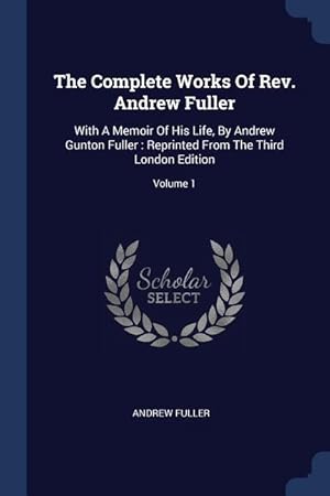 Bild des Verkufers fr The Complete Works Of Rev. Andrew Fuller: With A Memoir Of His Life, By Andrew Gunton Fuller: Reprinted From The Third London Edition Volume 1 zum Verkauf von moluna