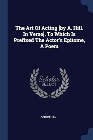 Bild des Verkufers fr The Art Of Acting [by A. Hill. In Verse]. To Which Is Prefixed The Actor\ s Epitome, A Poem zum Verkauf von moluna