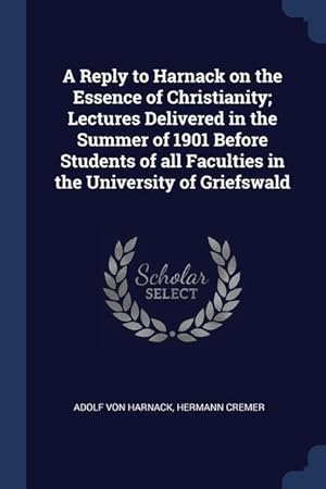 Seller image for A Reply to Harnack on the Essence of Christianity Lectures Delivered in the Summer of 1901 Before Students of all Faculties in the University of Grie for sale by moluna