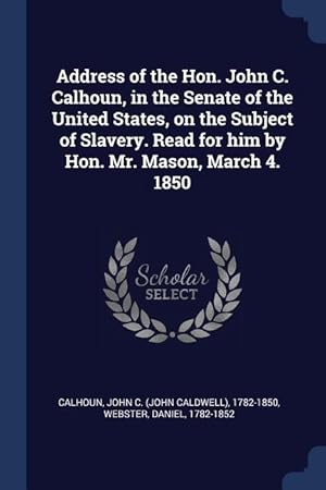 Seller image for Address of the Hon. John C. Calhoun, in the Senate of the United States, on the Subject of Slavery. Read for him by Hon. Mr. Mason, March 4. 1850 for sale by moluna