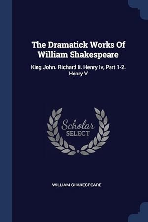 Immagine del venditore per The Dramatick Works Of William Shakespeare: King John. Richard Ii. Henry Iv, Part 1-2. Henry V venduto da moluna