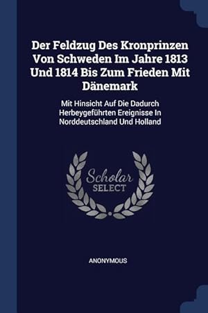 Bild des Verkufers fr Der Feldzug Des Kronprinzen Von Schweden Im Jahre 1813 Und 1814 Bis Zum Frieden Mit Daenemark: Mit Hinsicht Auf Die Dadurch Herbeygefhrten Ereignisse zum Verkauf von moluna