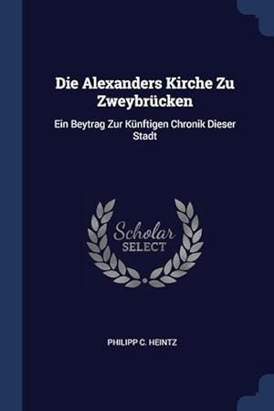 Bild des Verkufers fr Die Alexanders Kirche Zu Zweybrcken: Ein Beytrag Zur Knftigen Chronik Dieser Stadt zum Verkauf von moluna