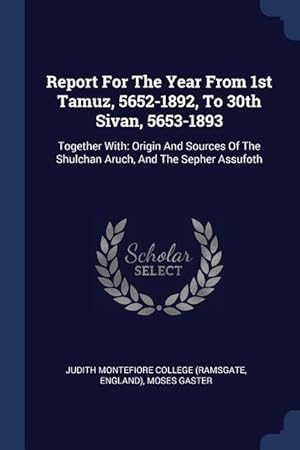 Image du vendeur pour Report For The Year From 1st Tamuz, 5652-1892, To 30th Sivan, 5653-1893: Together With: Origin And Sources Of The Shulchan Aruch, And The Sepher Assuf mis en vente par moluna