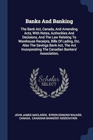 Imagen del vendedor de Banks And Banking: The Bank Act, Canada, And Amending Acts, With Notes, Authorities And Decisions, And The Law Relating To Warehouse Rece a la venta por moluna