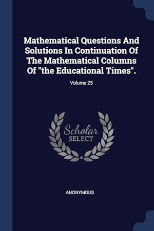 Imagen del vendedor de Mathematical Questions And Solutions In Continuation Of The Mathematical Columns Of the Educational Times. Volume 25 a la venta por moluna