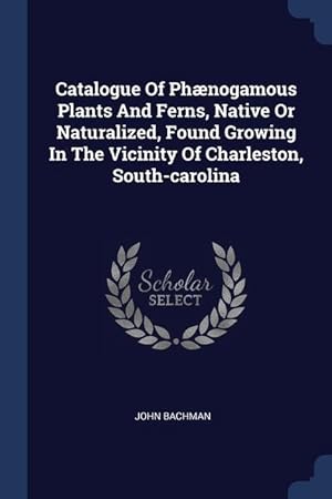 Bild des Verkufers fr Catalogue Of Phnogamous Plants And Ferns, Native Or Naturalized, Found Growing In The Vicinity Of Charleston, South-carolina zum Verkauf von moluna
