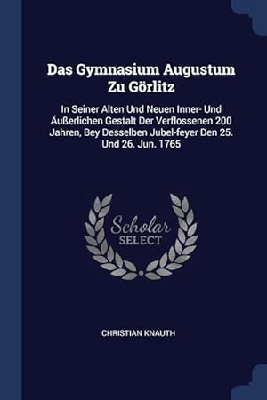 Seller image for Das Gymnasium Augustum Zu Goerlitz: In Seiner Alten Und Neuen Inner- Und usserlichen Gestalt Der Verflossenen 200 Jahren, Bey Desselben Jubel-feyer Den for sale by moluna