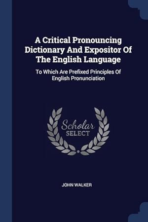 Bild des Verkufers fr A Critical Pronouncing Dictionary And Expositor Of The English Language: To Which Are Prefixed Principles Of English Pronunciation zum Verkauf von moluna