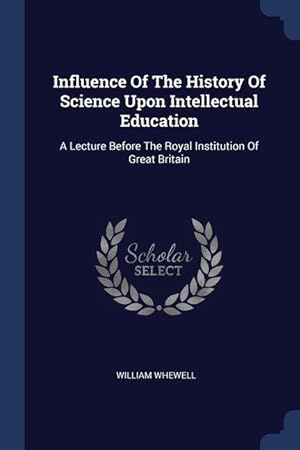 Bild des Verkufers fr Influence Of The History Of Science Upon Intellectual Education: A Lecture Before The Royal Institution Of Great Britain zum Verkauf von moluna