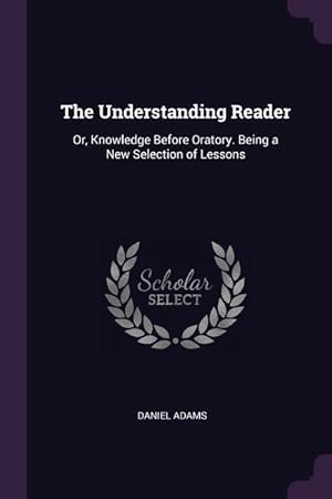 Bild des Verkufers fr The Understanding Reader: Or, Knowledge Before Oratory. Being a New Selection of Lessons zum Verkauf von moluna