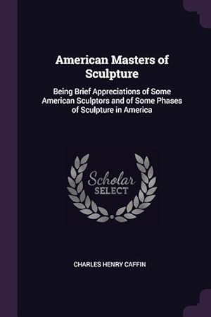 Seller image for American Masters of Sculpture: Being Brief Appreciations of Some American Sculptors and of Some Phases of Sculpture in America for sale by moluna