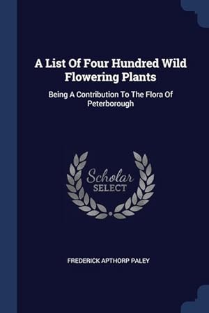 Bild des Verkufers fr A List Of Four Hundred Wild Flowering Plants: Being A Contribution To The Flora Of Peterborough zum Verkauf von moluna