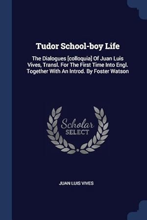 Image du vendeur pour Tudor School-boy Life: The Dialogues [colloquia] Of Juan Luis Vives, Transl. For The First Time Into Engl. Together With An Introd. By Foster mis en vente par moluna