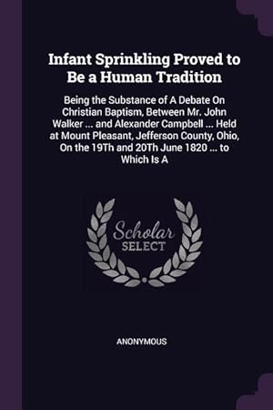 Bild des Verkufers fr Infant Sprinkling Proved to Be a Human Tradition: Being the Substance of A Debate On Christian Baptism, Between Mr. John Walker . and Alexander Camp zum Verkauf von moluna