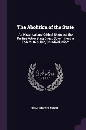 Imagen del vendedor de The Abolition of the State: An Historical and Critical Sketch of the Parties Advocating Direct Government, a Federal Republic, Or Individualism a la venta por moluna