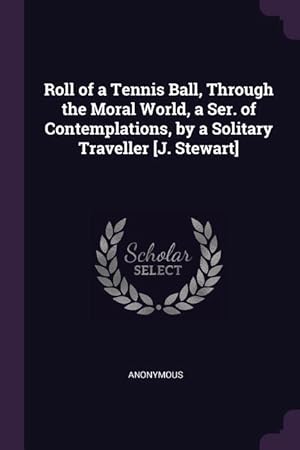 Seller image for Roll of a Tennis Ball, Through the Moral World, a Ser. of Contemplations, by a Solitary Traveller [J. Stewart] for sale by moluna