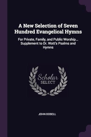 Bild des Verkufers fr A New Selection of Seven Hundred Evangelical Hymns: For Private, Family, and Public Worship. Supplement to Dr. Watt\ s Psalms and Hymns zum Verkauf von moluna