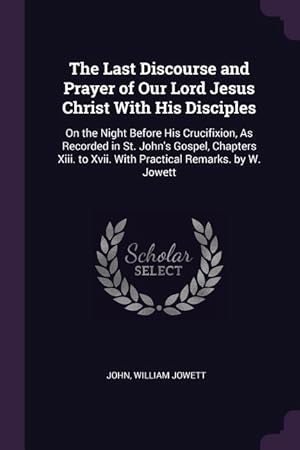 Bild des Verkufers fr The Last Discourse and Prayer of Our Lord Jesus Christ With His Disciples: On the Night Before His Crucifixion, As Recorded in St. John\ s Gospel, Chap zum Verkauf von moluna