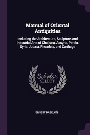 Seller image for Manual of Oriental Antiquities: Including the Architecture, Sculpture, and Industrial Arts of Chalda, Assyria, Persia, Syria, Juda, Phoenicia, and C for sale by moluna