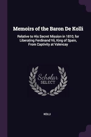 Bild des Verkufers fr Memoirs of the Baron De Kolli: Relative to His Secret Mission in 1810, for Liberating Ferdinand Vii, King of Spain, From Captivity at Valencay zum Verkauf von moluna