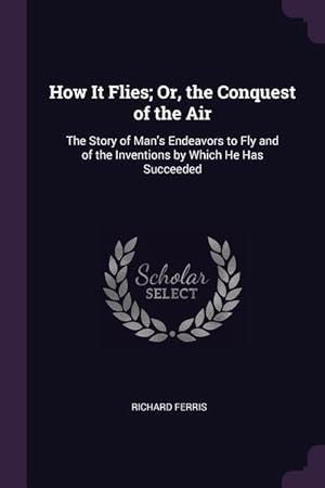 Bild des Verkufers fr How It Flies Or, the Conquest of the Air: The Story of Man\ s Endeavors to Fly and of the Inventions by Which He Has Succeeded zum Verkauf von moluna